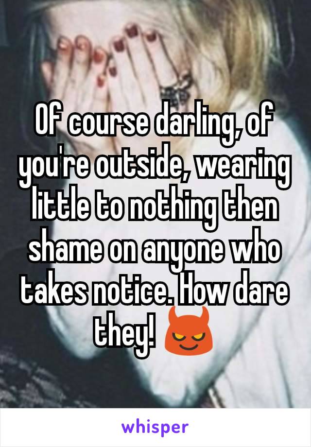 Of course darling, of you're outside, wearing little to nothing then shame on anyone who takes notice. How dare they! 😈