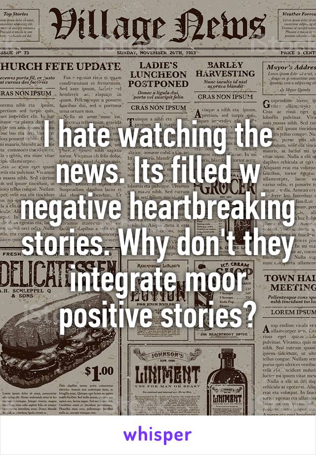 I hate watching the news. Its filled w negative heartbreaking stories. Why don't they integrate moor positive stories?