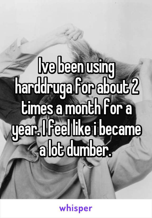 Ive been using harddruga for about 2 times a month for a year. I feel like i became a lot dumber. 