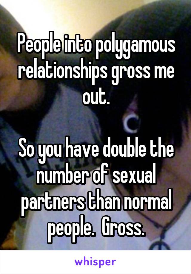 People into polygamous relationships gross me out.

So you have double the number of sexual partners than normal people.  Gross.