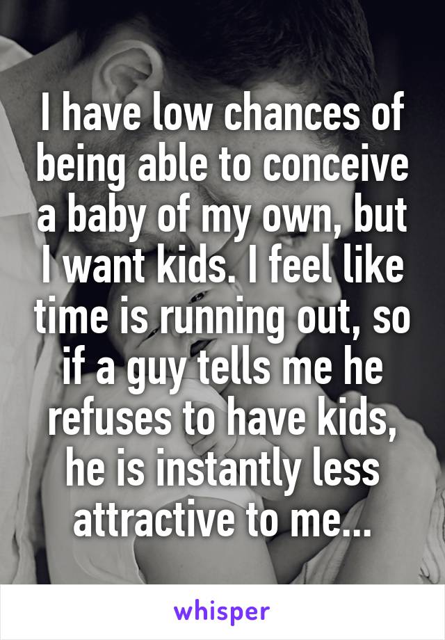 I have low chances of being able to conceive a baby of my own, but I want kids. I feel like time is running out, so if a guy tells me he refuses to have kids, he is instantly less attractive to me...