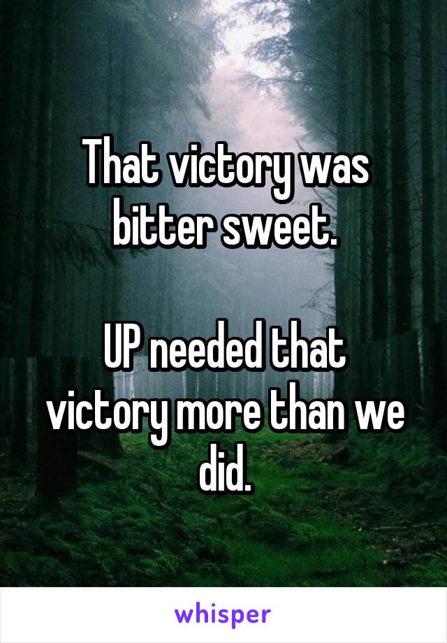 That victory was bitter sweet.

UP needed that victory more than we did.