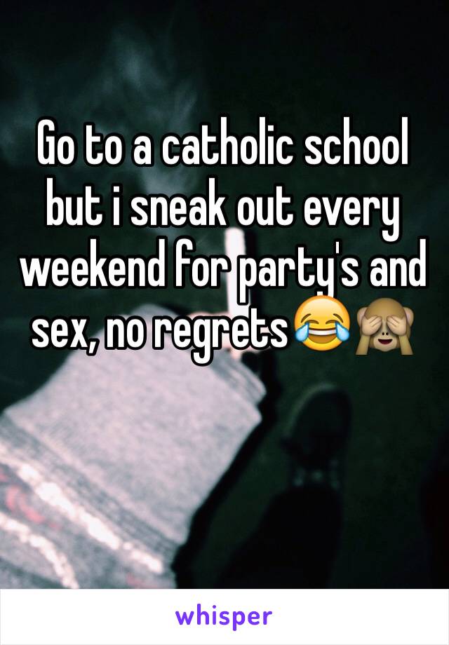 Go to a catholic school but i sneak out every weekend for party's and sex, no regrets😂🙈