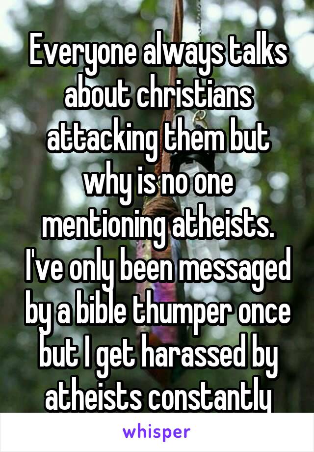 Everyone always talks about christians attacking them but why is no one mentioning atheists. I've only been messaged by a bible thumper once but I get harassed by atheists constantly