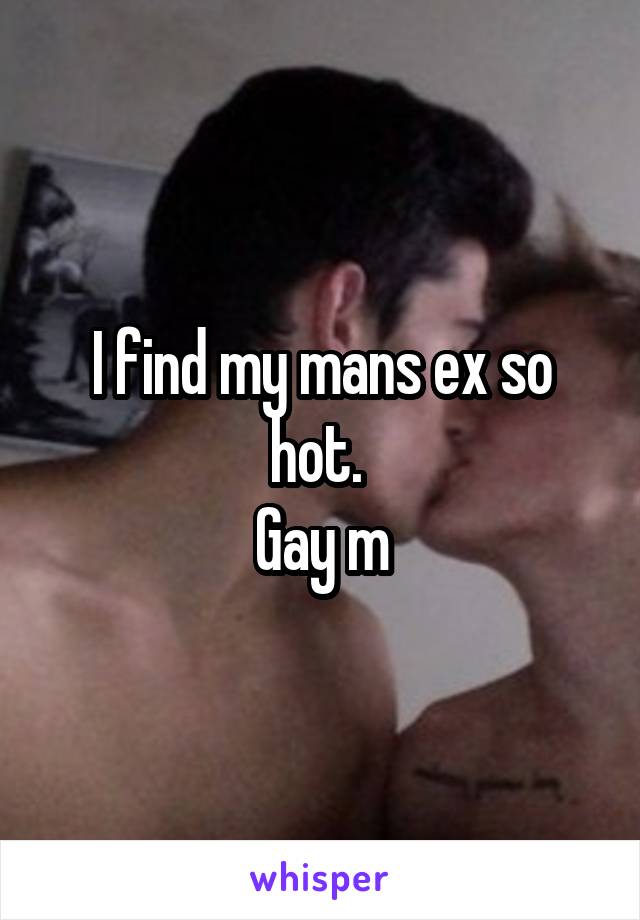 I find my mans ex so hot. 
Gay m