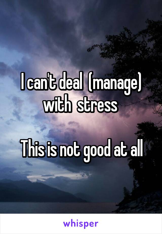 I can't deal  (manage) with  stress 

This is not good at all