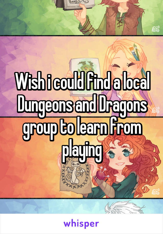 Wish i could find a local Dungeons and Dragons group to learn from playing