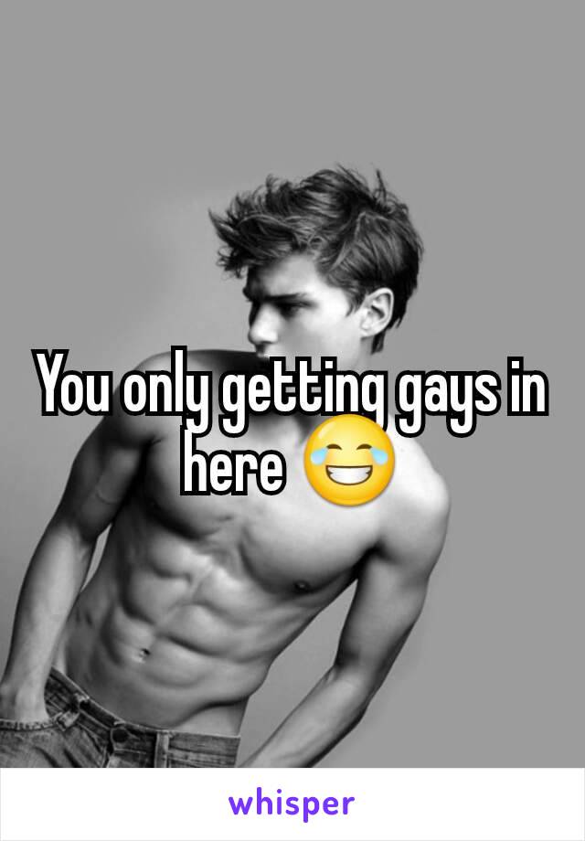 You only getting gays in here 😂