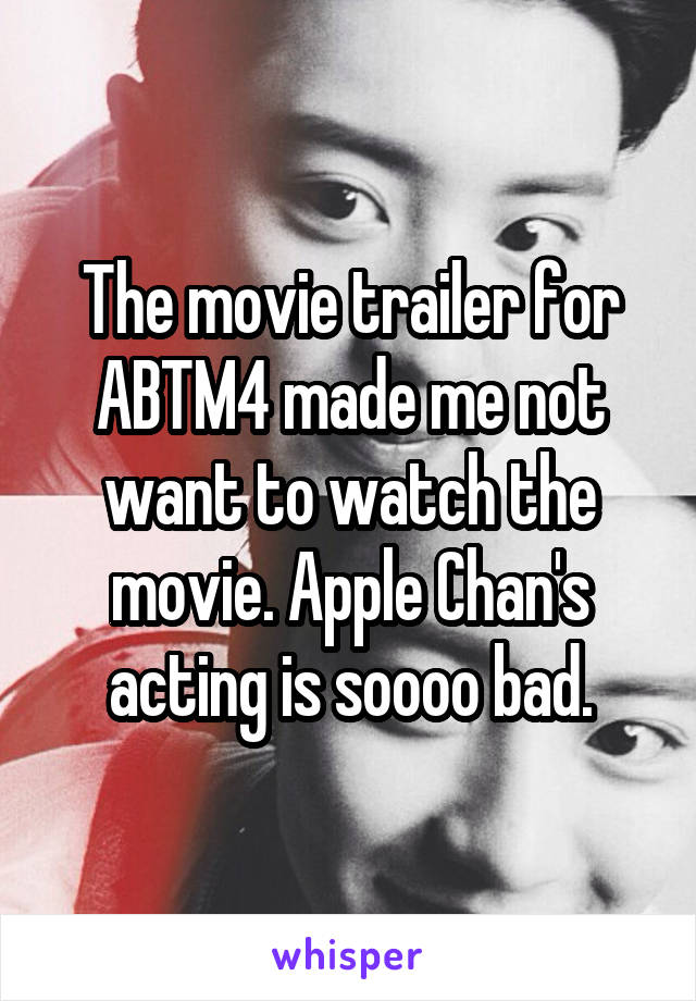 The movie trailer for ABTM4 made me not want to watch the movie. Apple Chan's acting is soooo bad.