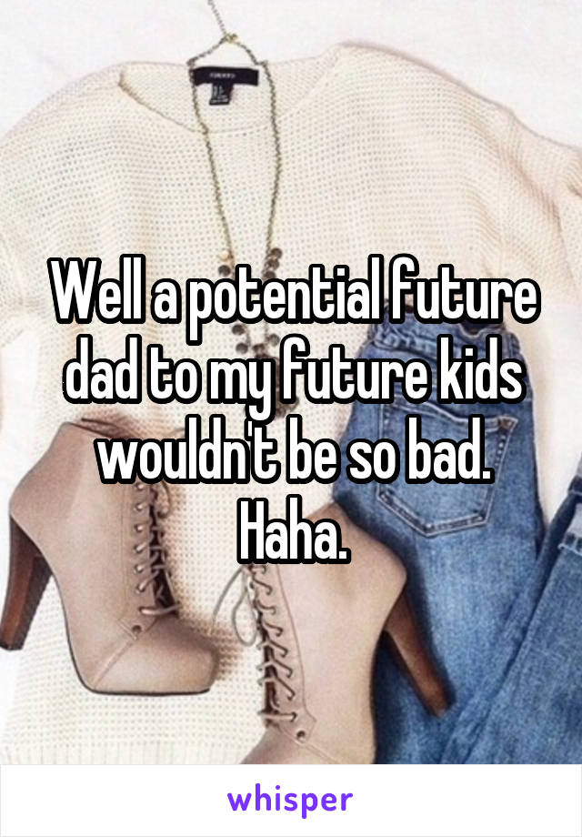 Well a potential future dad to my future kids wouldn't be so bad. Haha.