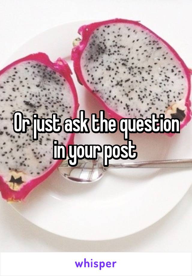 Or just ask the question in your post 