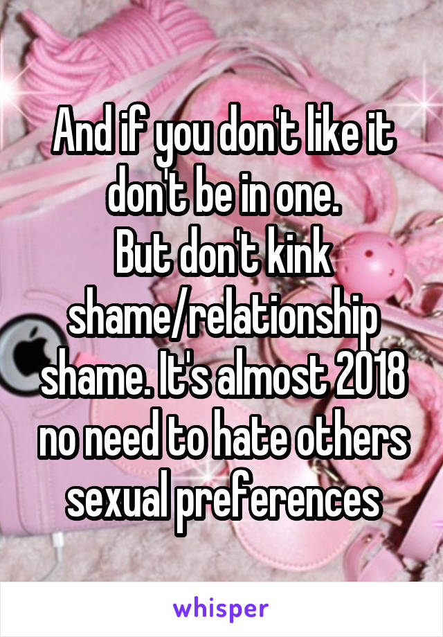 And if you don't like it don't be in one.
But don't kink shame/relationship shame. It's almost 2018 no need to hate others sexual preferences