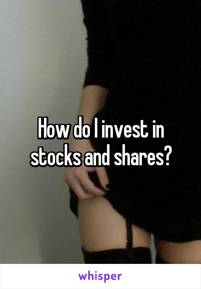 How do I invest in stocks and shares?