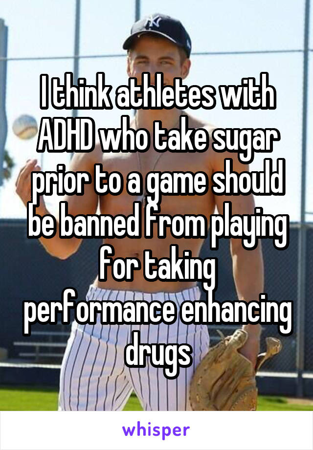 I think athletes with ADHD who take sugar prior to a game should be banned from playing for taking performance enhancing drugs