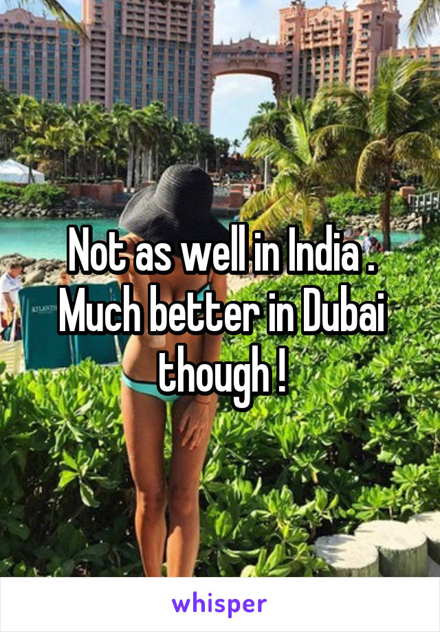 Not as well in India . Much better in Dubai though !