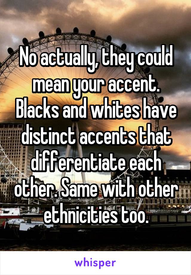 No actually, they could mean your accent. Blacks and whites have distinct accents that differentiate each other. Same with other ethnicities too.