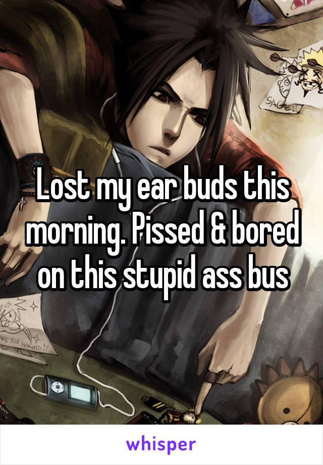 Lost my ear buds this morning. Pissed & bored on this stupid ass bus