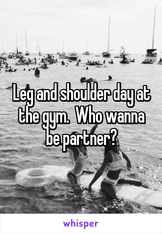 Leg and shoulder day at the gym.  Who wanna be partner?
