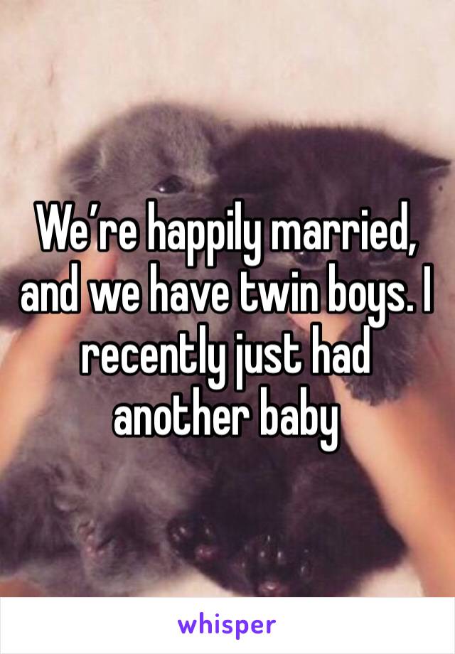 We’re happily married, and we have twin boys. I recently just had another baby