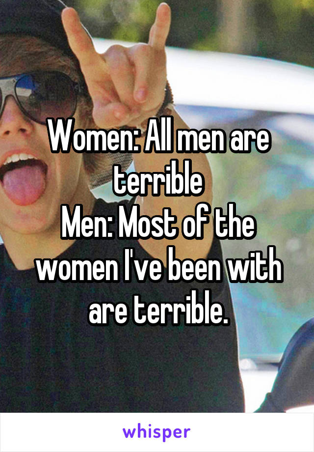 Women: All men are terrible
Men: Most of the women I've been with are terrible.