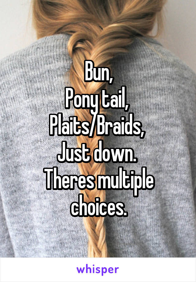Bun,
Pony tail, 
Plaits/Braids, 
Just down. 
Theres multiple choices.
