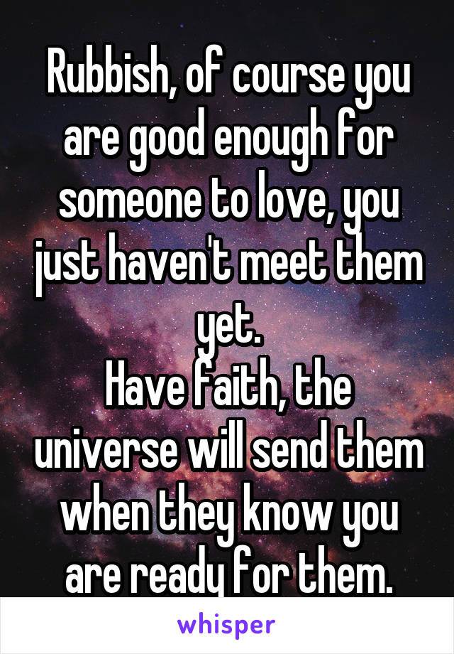 Rubbish, of course you are good enough for someone to love, you just haven't meet them yet.
Have faith, the universe will send them when they know you are ready for them.