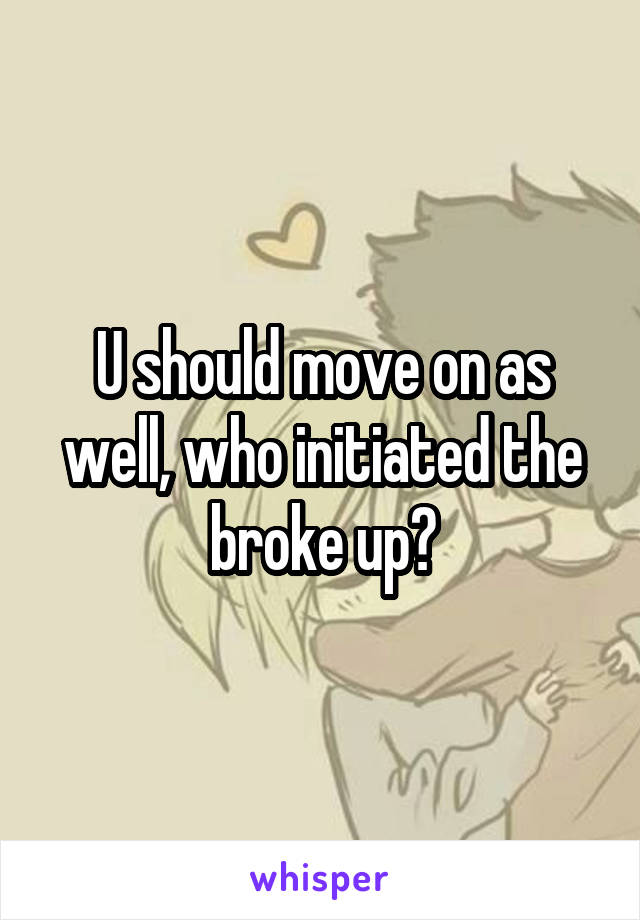U should move on as well, who initiated the broke up?