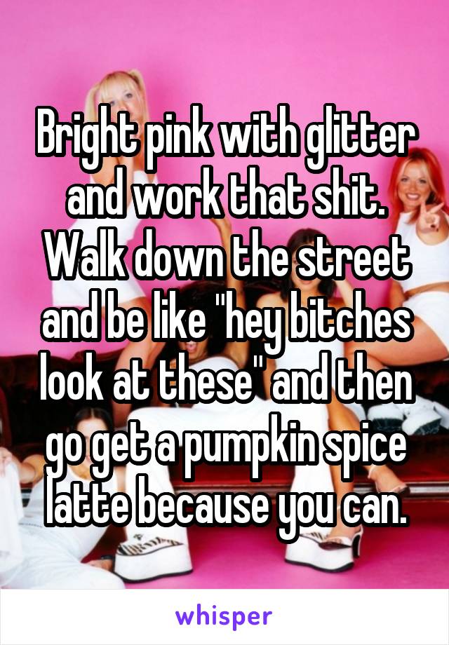 Bright pink with glitter and work that shit. Walk down the street and be like "hey bitches look at these" and then go get a pumpkin spice latte because you can.