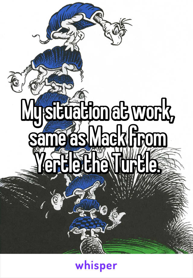 My situation at work, same as Mack from Yertle the Turtle.