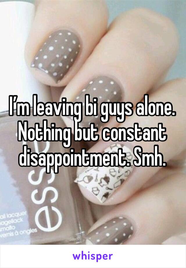 I’m leaving bi guys alone. Nothing but constant disappointment. Smh. 