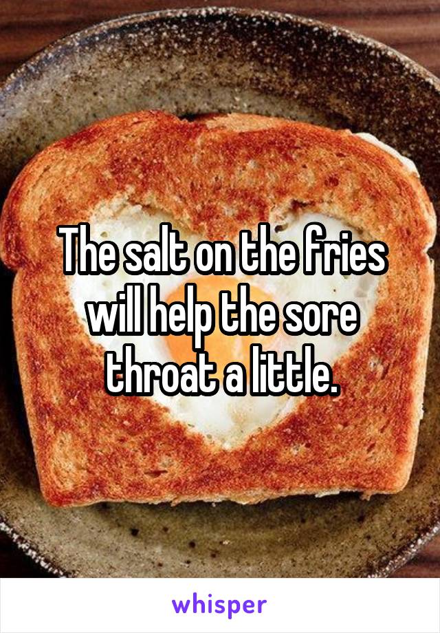 The salt on the fries will help the sore throat a little.