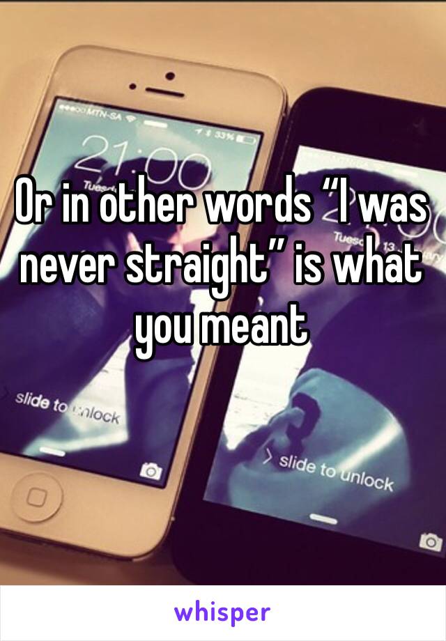 Or in other words “I was never straight” is what you meant 