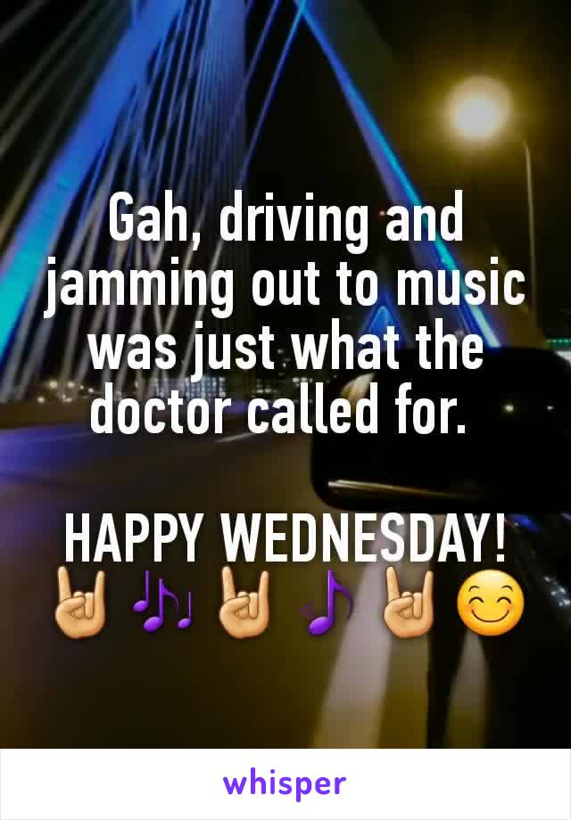 Gah, driving and jamming out to music was just what the doctor called for. 

HAPPY WEDNESDAY!
🤘🎶🤘🎵🤘😊