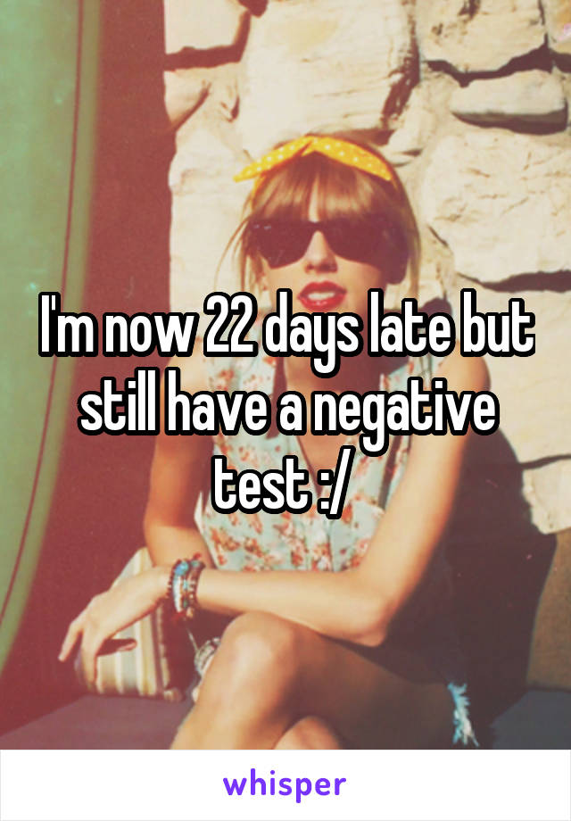 I'm now 22 days late but still have a negative test :/ 