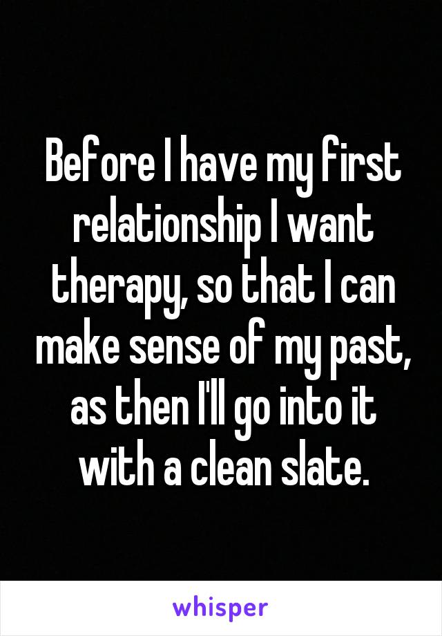 Before I have my first relationship I want therapy, so that I can make sense of my past, as then I'll go into it with a clean slate.