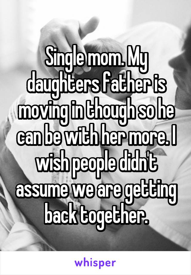 Single mom. My daughters father is moving in though so he can be with her more. I wish people didn't assume we are getting back together.