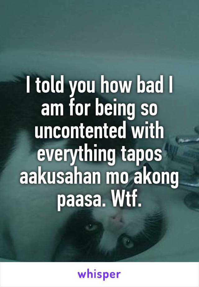 I told you how bad I am for being so uncontented with everything tapos aakusahan mo akong paasa. Wtf.