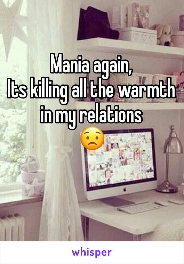 Mania again,
Its killing all the warmth in my relations
ðŸ˜Ÿ