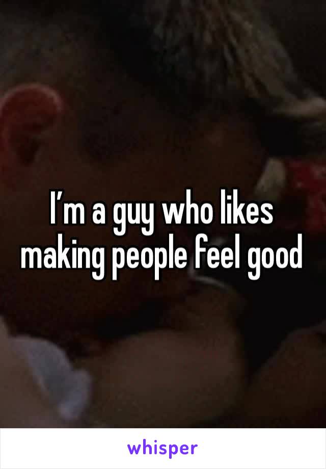 I’m a guy who likes making people feel good 