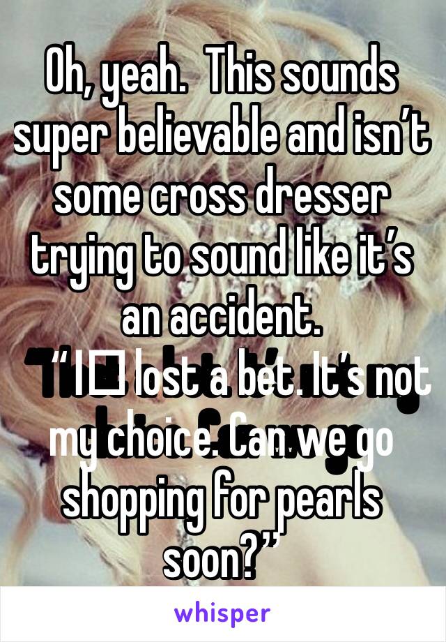 Oh, yeah.  This sounds super believable and isn’t some cross dresser trying to sound like it’s an accident. 
“I️ lost a bet. It’s not my choice. Can we go shopping for pearls soon?”
