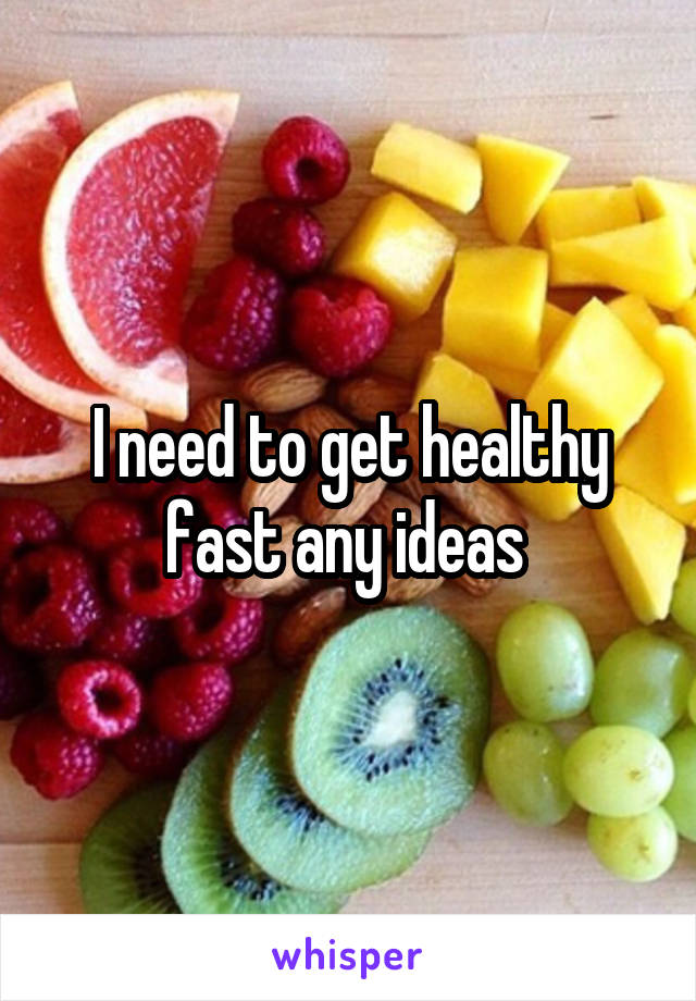 I need to get healthy fast any ideas 