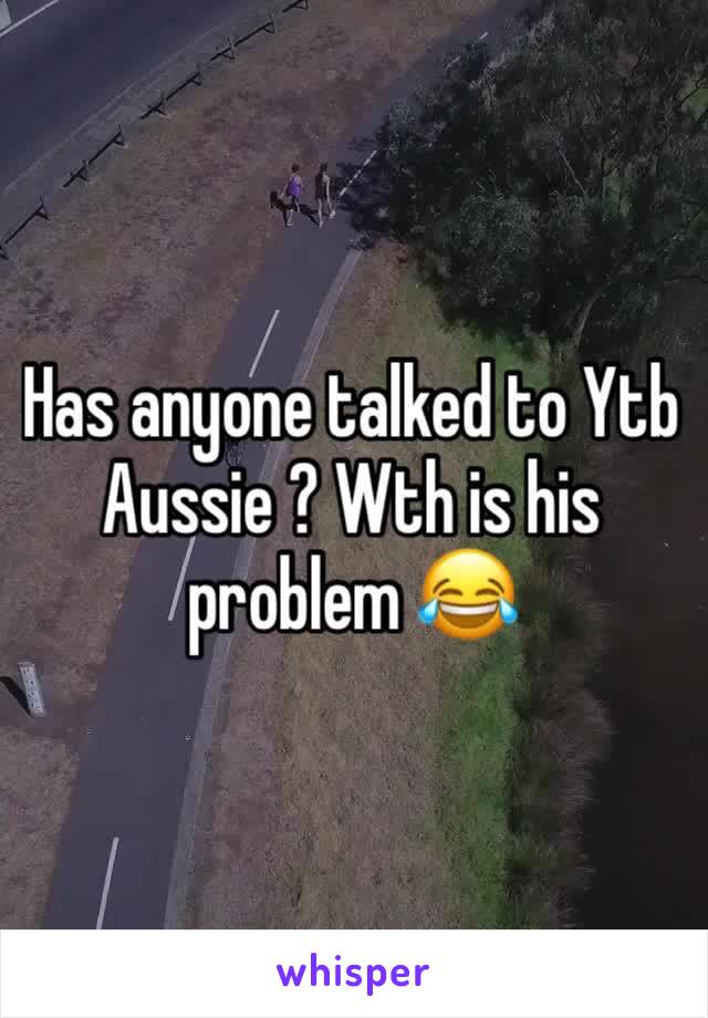 Has anyone talked to Ytb Aussie ? Wth is his problem ðŸ˜‚
