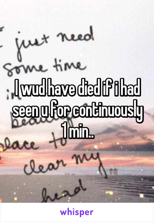 I wud have died if i had seen u for continuously 1 min..
