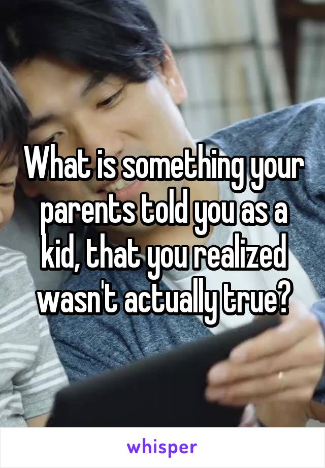 What is something your parents told you as a kid, that you realized wasn't actually true?