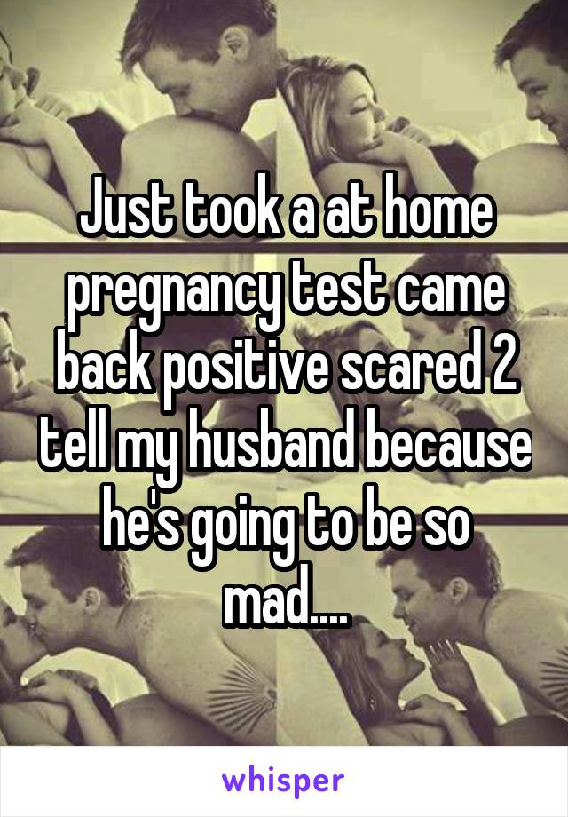 Just took a at home pregnancy test came back positive scared 2 tell my husband because he's going to be so mad....