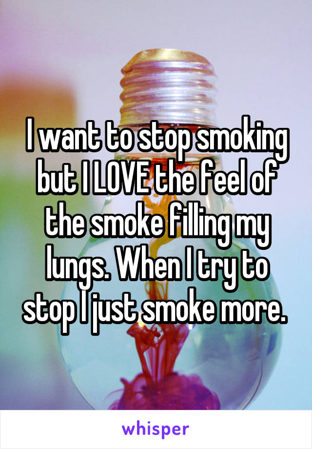 I want to stop smoking but I LOVE the feel of the smoke filling my lungs. When I try to stop I just smoke more. 