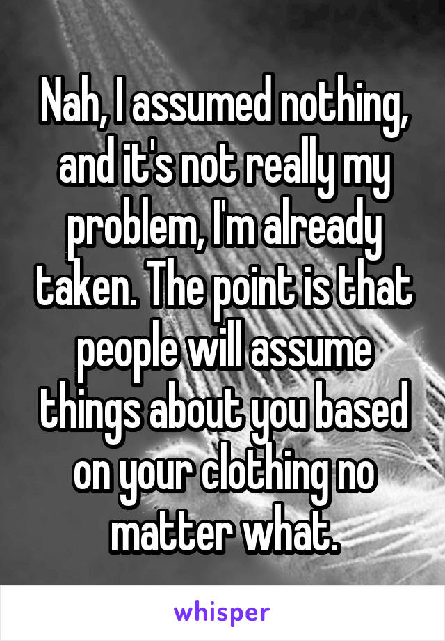 Nah, I assumed nothing, and it's not really my problem, I'm already taken. The point is that people will assume things about you based on your clothing no matter what.
