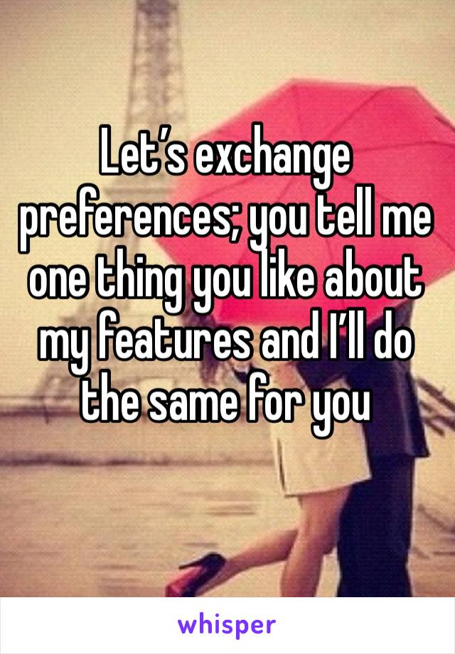 Let’s exchange preferences; you tell me one thing you like about my features and I’ll do the same for you