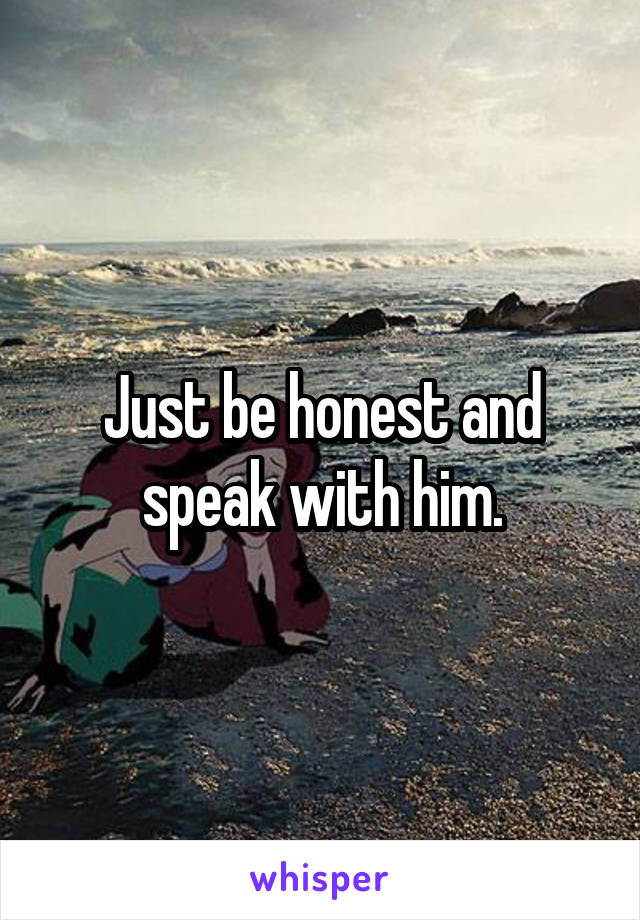 Just be honest and speak with him.
