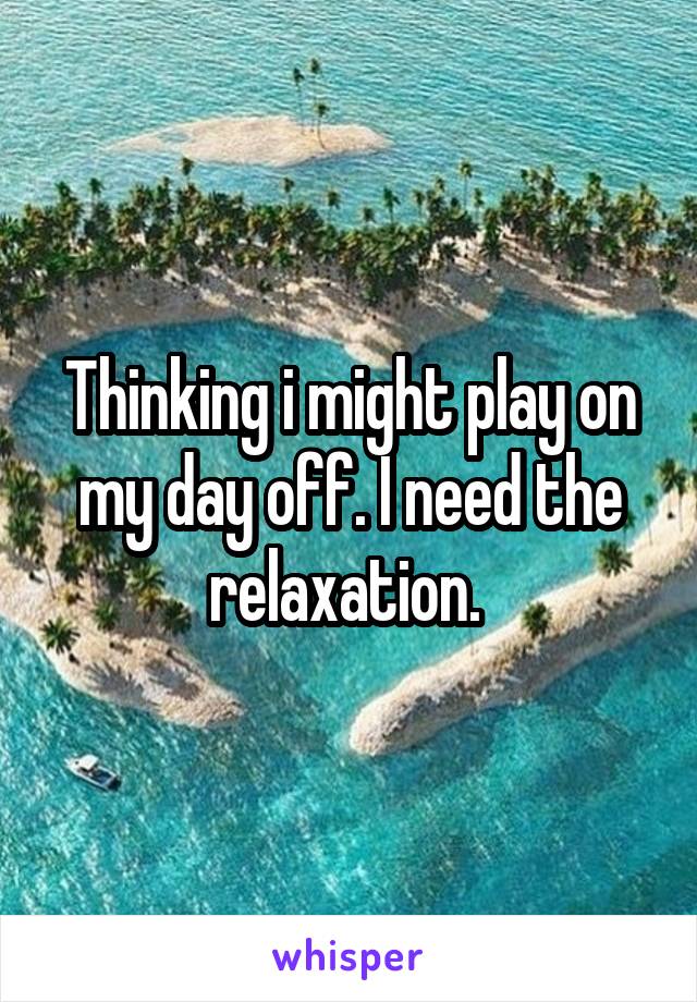 Thinking i might play on my day off. I need the relaxation. 